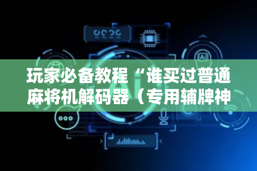 玩家必备教程“谁买过普通麻将机解码器（专用辅牌神器免安装）