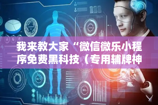 我来教大家“微信微乐小程序免费黑科技（专用辅牌神器免安装）