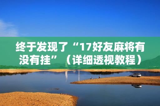 终于发现了“17好友麻将有没有挂”（详细透视教程）-哔哩哔哩