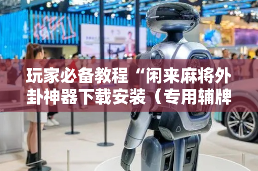 玩家必备教程“闲来麻将外卦神器下载安装（专用辅牌神器免安装）