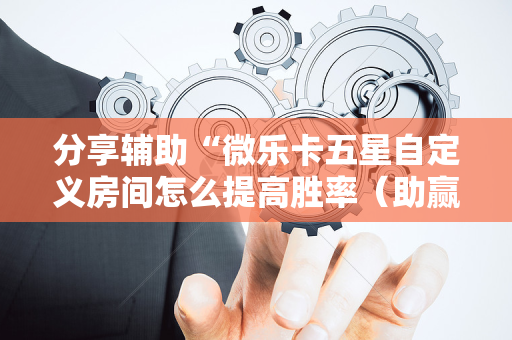 分享辅助“微乐卡五星自定义房间怎么提高胜率（助赢神器通用版）