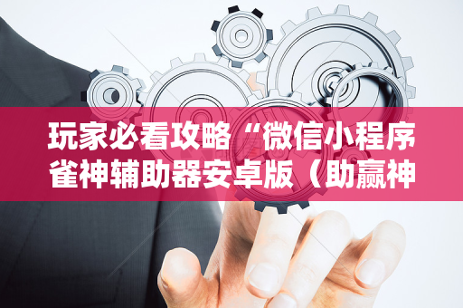 玩家必看攻略“微信小程序雀神辅助器安卓版（助赢神器通用版）