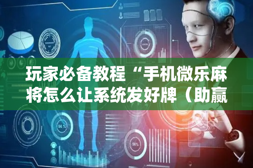 玩家必备教程“手机微乐麻将怎么让系统发好牌（助赢神器通用版）