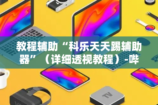 教程辅助“科乐天天踢辅助器”（详细透视教程）-哔哩哔哩