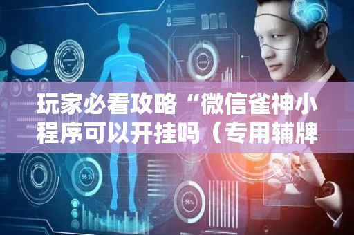 玩家必看攻略“微信雀神小程序可以开挂吗（专用辅牌神器免安装）