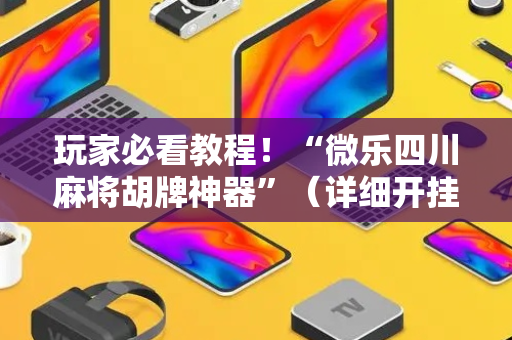 玩家必看教程！“微乐四川麻将胡牌神器”（详细开挂教程）-哔哩哔哩