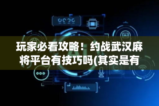 玩家必看攻略！约战武汉麻将平台有技巧吗(其实是有挂的)