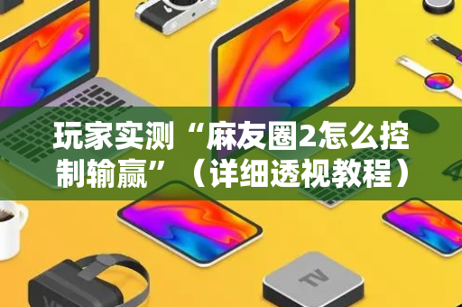 玩家实测“麻友圈2怎么控制输赢”（详细透视教程）-哔哩哔哩