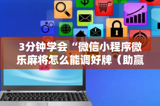 3分钟学会“微信小程序微乐麻将怎么能调好牌（助赢神器通用版）