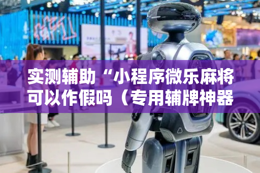 实测辅助“小程序微乐麻将可以作假吗（专用辅牌神器免安装）