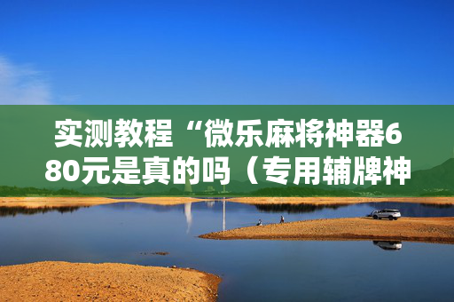 实测教程“微乐麻将神器680元是真的吗（专用辅牌神器免安装）
