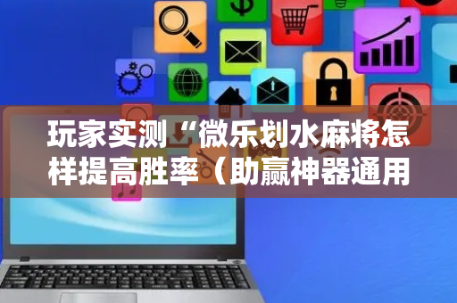 玩家实测“微乐划水麻将怎样提高胜率（助赢神器通用版）
