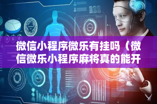 微信小程序微乐有挂吗（微信微乐小程序麻将真的能开挂么其实另有马脚）