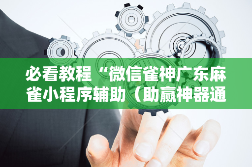 必看教程“微信雀神广东麻雀小程序辅助（助赢神器通用版）