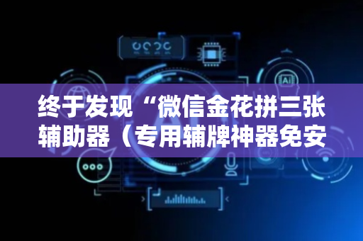 终于发现“微信金花拼三张辅助器（专用辅牌神器免安装）