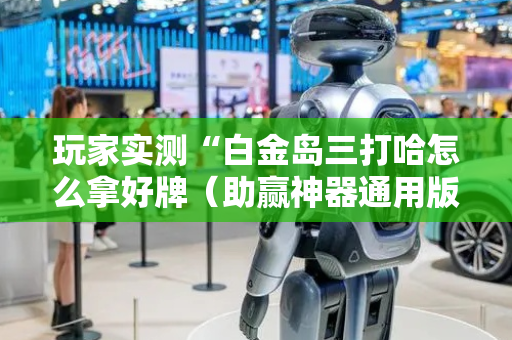 玩家实测“白金岛三打哈怎么拿好牌（助赢神器通用版）