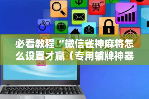 必看教程“微信雀神麻将怎么设置才赢（专用辅牌神器免安装）