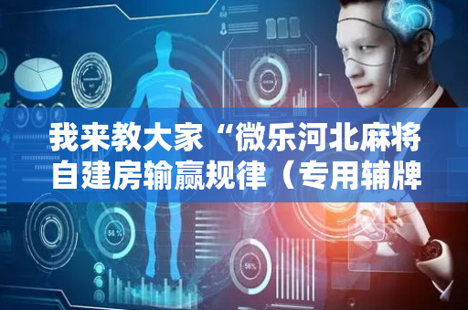 我来教大家“微乐河北麻将自建房输赢规律（专用辅牌神器免安装）