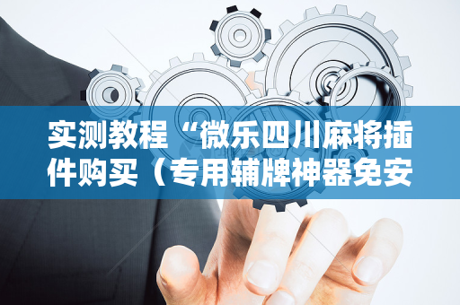 实测教程“微乐四川麻将插件购买（专用辅牌神器免安装）