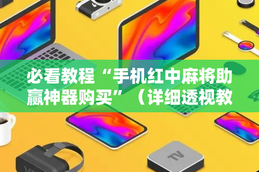必看教程“手机红中麻将助赢神器购买”（详细透视教程）-哔哩哔哩