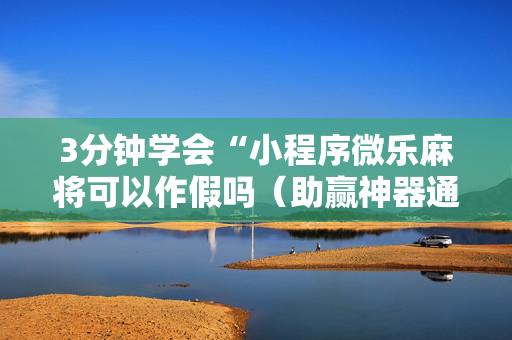 3分钟学会“小程序微乐麻将可以作假吗（助赢神器通用版）