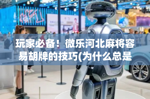 玩家必备！微乐河北麻将容易胡牌的技巧(为什么总是输)