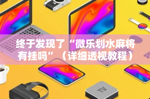终于发现了“微乐划水麻将有挂吗”（详细透视教程）-哔哩哔哩