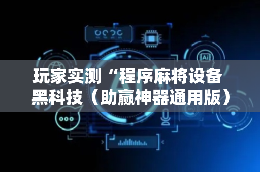 玩家实测“程序麻将设备 黑科技（助赢神器通用版）
