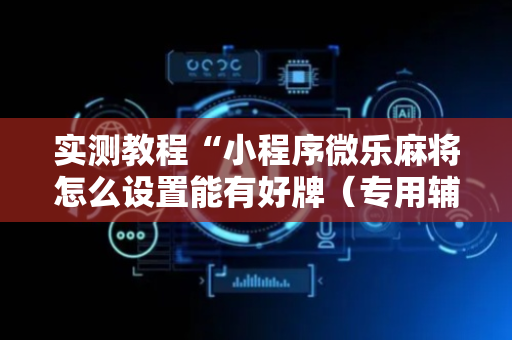 实测教程“小程序微乐麻将怎么设置能有好牌（专用辅牌神器免安装）