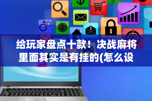 给玩家盘点十款！决战麻将里面其实是有挂的(怎么设置胡牌)
