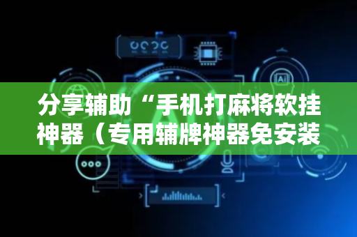 分享辅助“手机打麻将软挂神器（专用辅牌神器免安装）