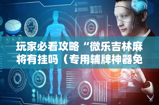 玩家必看攻略“微乐吉林麻将有挂吗（专用辅牌神器免安装）