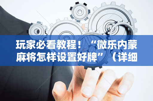 玩家必看教程！“微乐内蒙麻将怎样设置好牌”（详细辅助教程）-哔哩哔哩