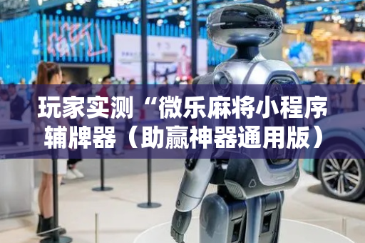 玩家实测“微乐麻将小程序辅牌器（助赢神器通用版）