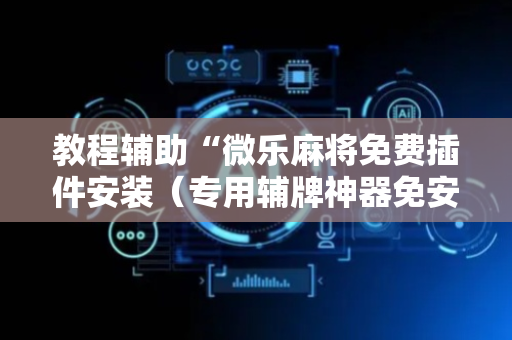 教程辅助“微乐麻将免费插件安装（专用辅牌神器免安装）