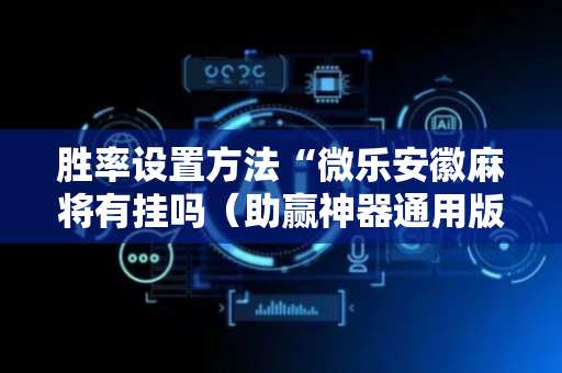 胜率设置方法“微乐安徽麻将有挂吗（助赢神器通用版）