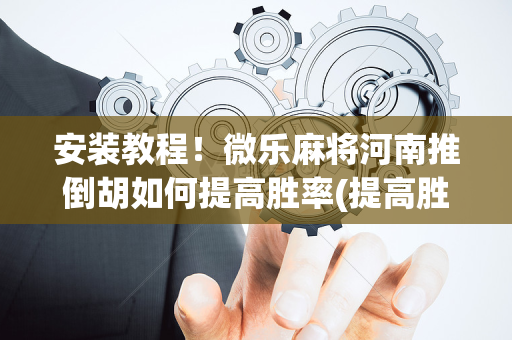 安装教程！微乐麻将河南推倒胡如何提高胜率(提高胜率办法)