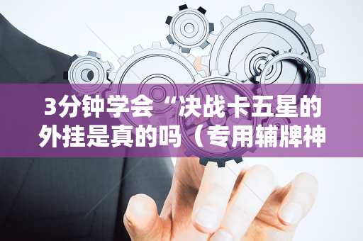 3分钟学会“决战卡五星的外挂是真的吗（专用辅牌神器免安装）