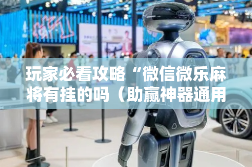 玩家必看攻略“微信微乐麻将有挂的吗（助赢神器通用版）