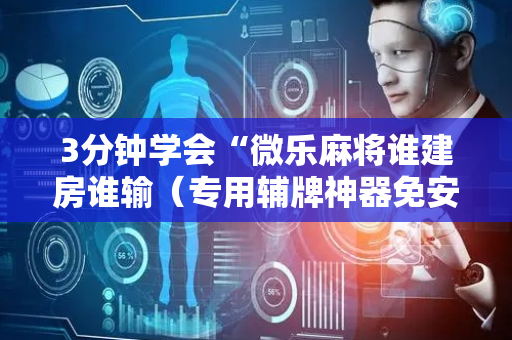 3分钟学会“微乐麻将谁建房谁输（专用辅牌神器免安装）