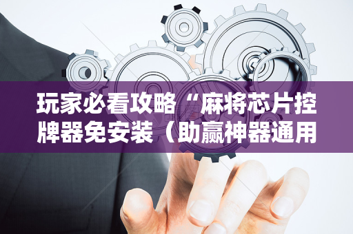 玩家必看攻略“麻将芯片控牌器免安装（助赢神器通用版）