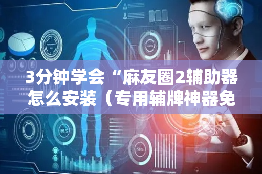 3分钟学会“麻友圈2辅助器怎么安装（专用辅牌神器免安装）
