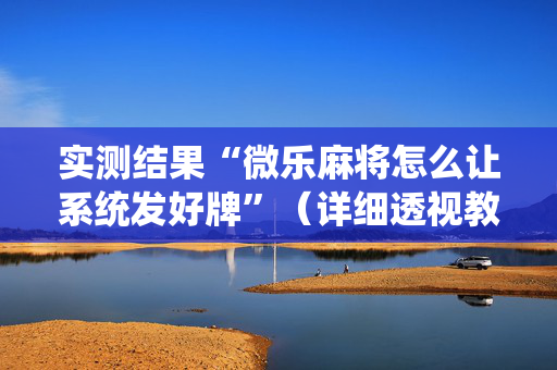实测结果“微乐麻将怎么让系统发好牌”（详细透视教程）-哔哩哔哩