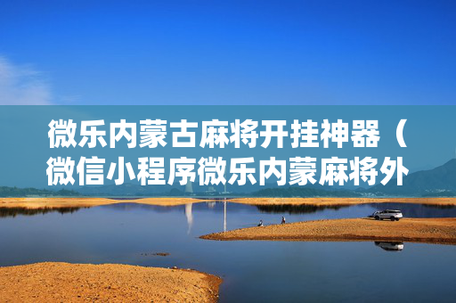 微乐内蒙古麻将开挂神器（微信小程序微乐内蒙麻将外卦神器下载安装）