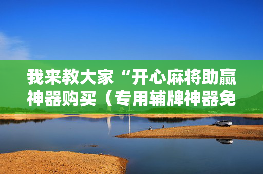 我来教大家“开心麻将助赢神器购买（专用辅牌神器免安装）