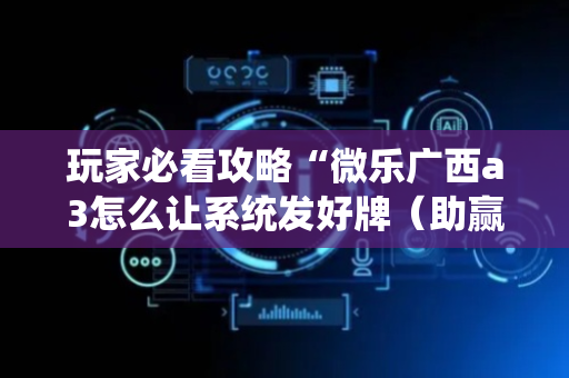 玩家必看攻略“微乐广西a3怎么让系统发好牌（助赢神器通用版）