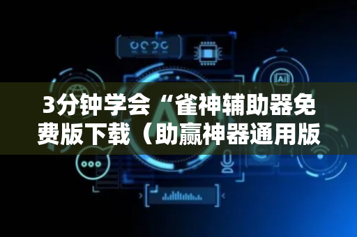 3分钟学会“雀神辅助器免费版下载（助赢神器通用版）