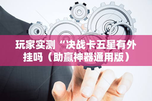 玩家实测“决战卡五星有外挂吗（助赢神器通用版）
