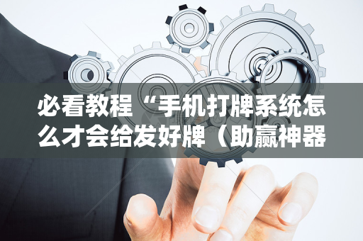 必看教程“手机打牌系统怎么才会给发好牌（助赢神器通用版）