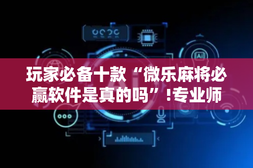玩家必备十款“微乐麻将必赢软件是真的吗”!专业师傅带你一起了解（详细教程）-抖音
